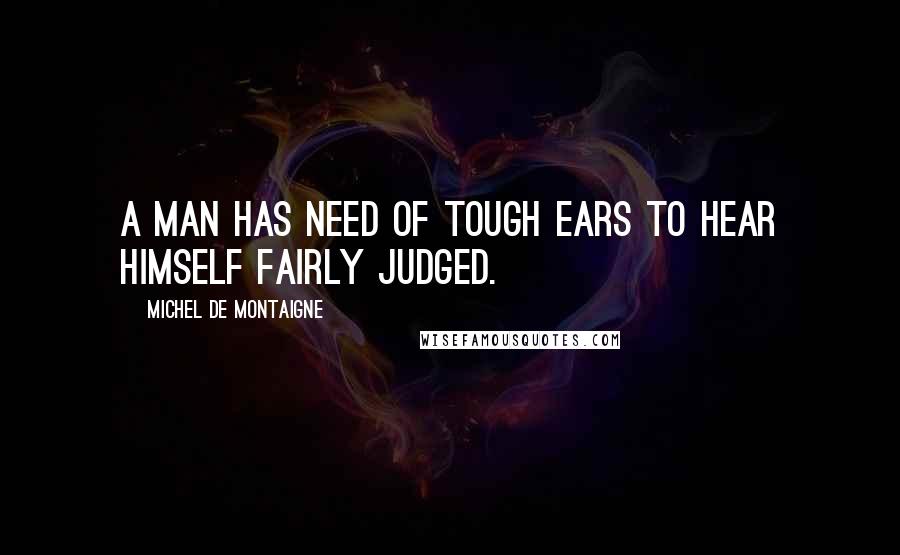 Michel De Montaigne Quotes: A man has need of tough ears to hear himself fairly judged.