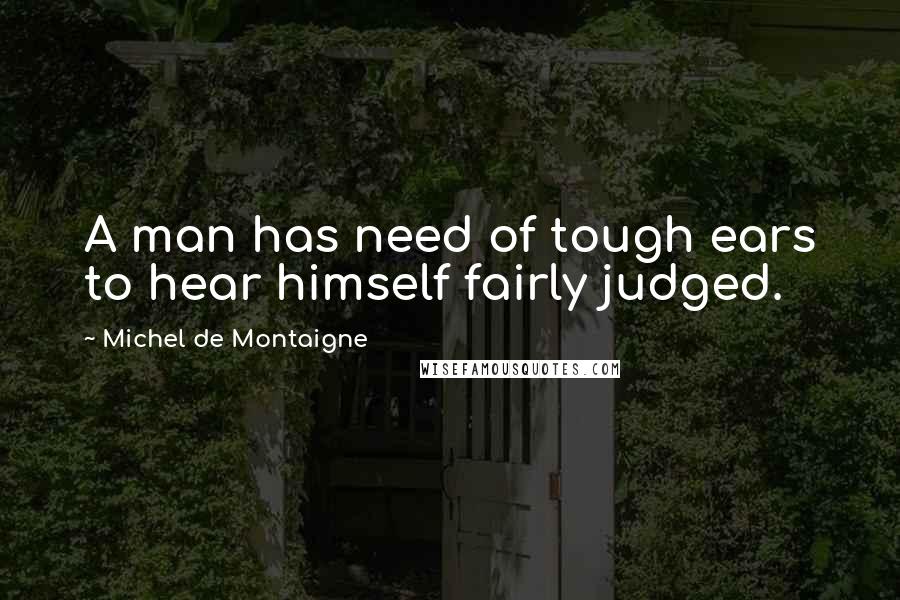 Michel De Montaigne Quotes: A man has need of tough ears to hear himself fairly judged.
