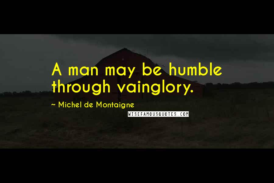 Michel De Montaigne Quotes: A man may be humble through vainglory.