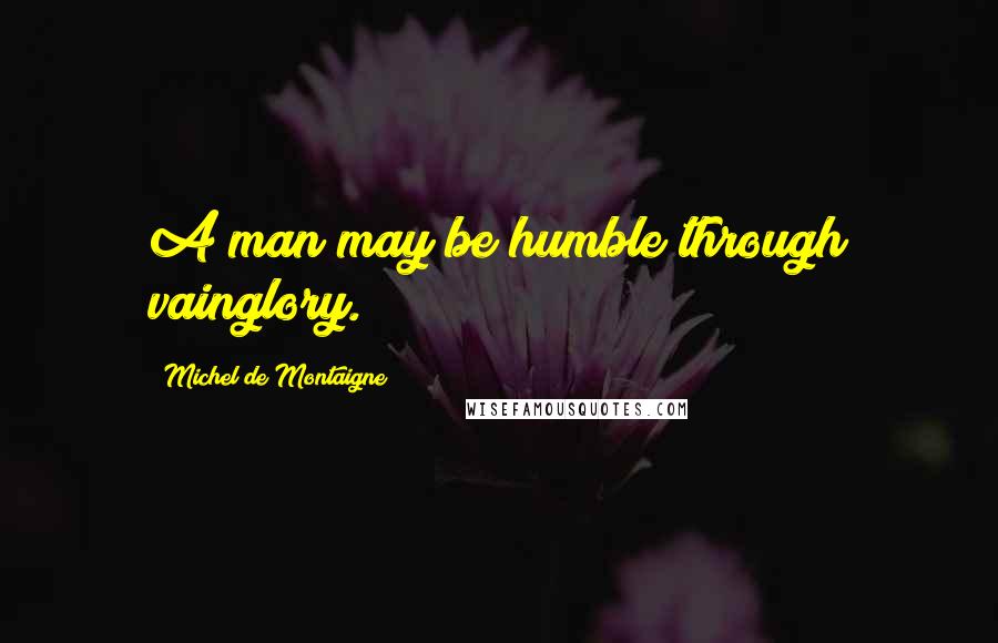 Michel De Montaigne Quotes: A man may be humble through vainglory.