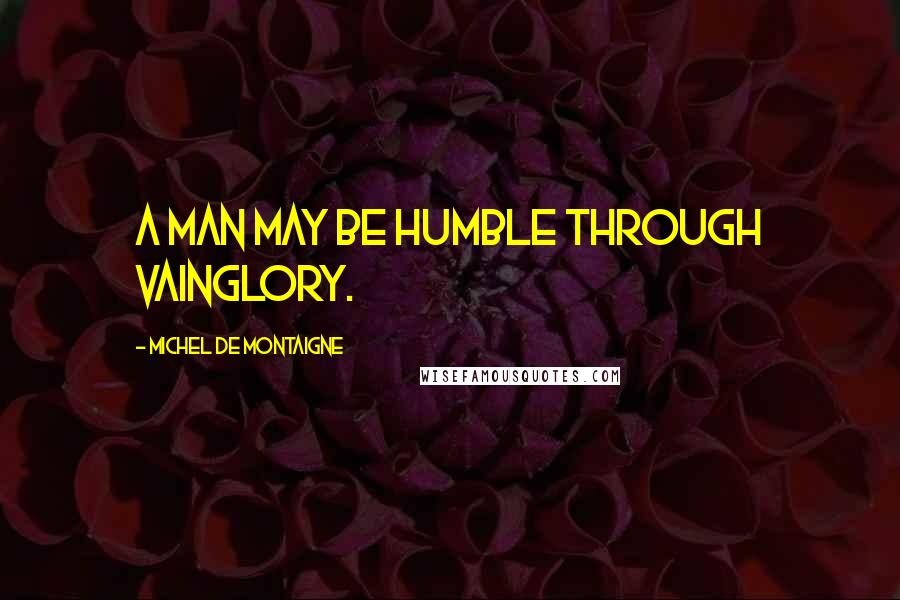 Michel De Montaigne Quotes: A man may be humble through vainglory.