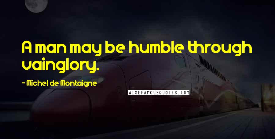 Michel De Montaigne Quotes: A man may be humble through vainglory.