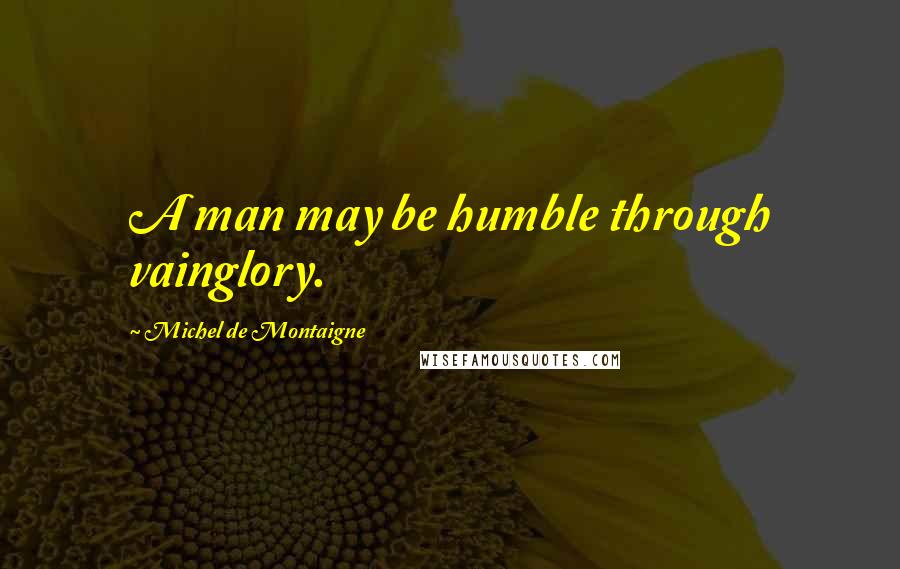 Michel De Montaigne Quotes: A man may be humble through vainglory.