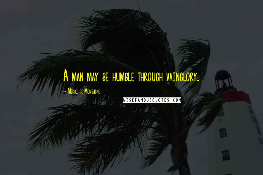 Michel De Montaigne Quotes: A man may be humble through vainglory.