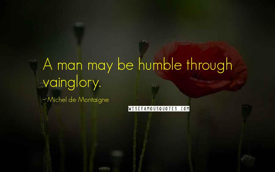 Michel De Montaigne Quotes: A man may be humble through vainglory.