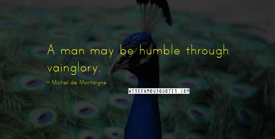 Michel De Montaigne Quotes: A man may be humble through vainglory.