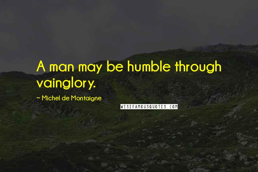 Michel De Montaigne Quotes: A man may be humble through vainglory.