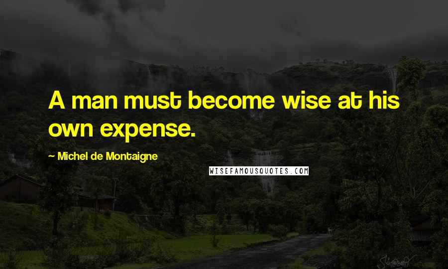 Michel De Montaigne Quotes: A man must become wise at his own expense.