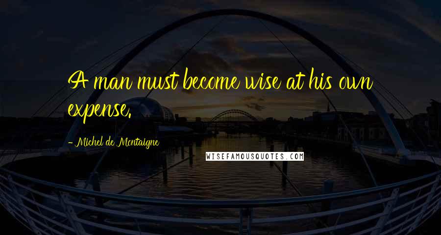 Michel De Montaigne Quotes: A man must become wise at his own expense.