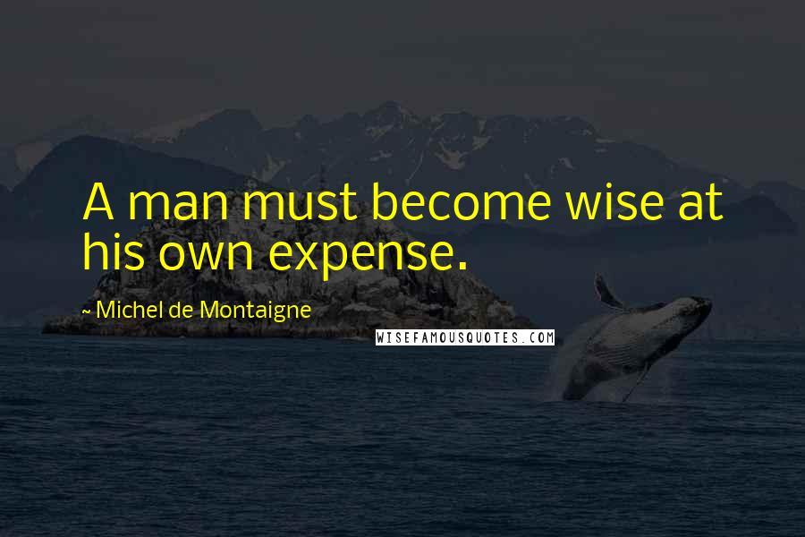 Michel De Montaigne Quotes: A man must become wise at his own expense.