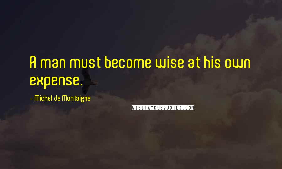 Michel De Montaigne Quotes: A man must become wise at his own expense.