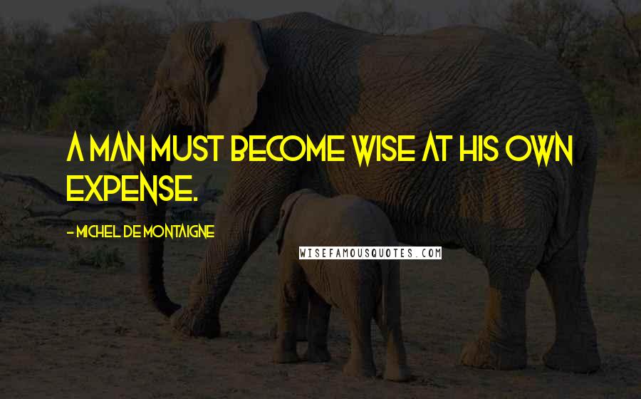 Michel De Montaigne Quotes: A man must become wise at his own expense.