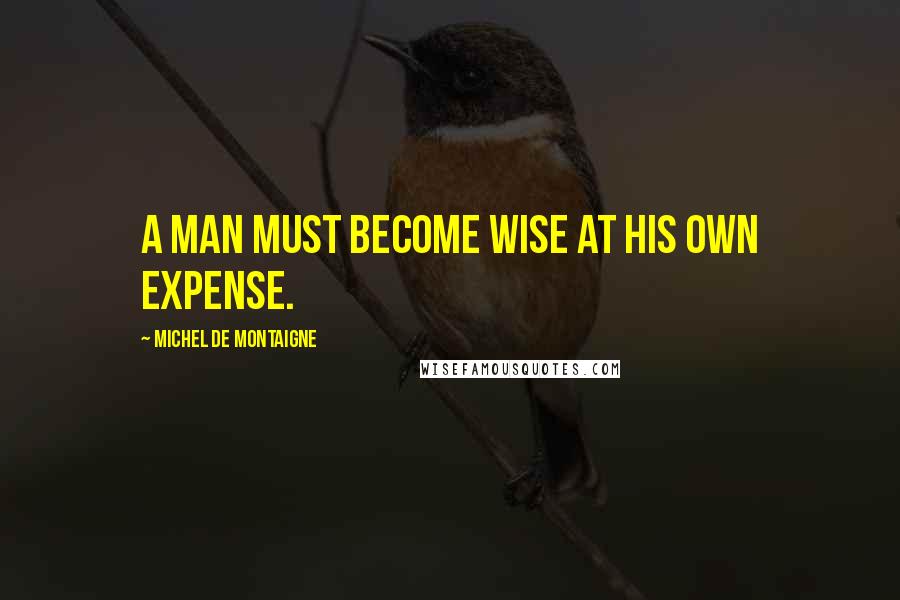 Michel De Montaigne Quotes: A man must become wise at his own expense.