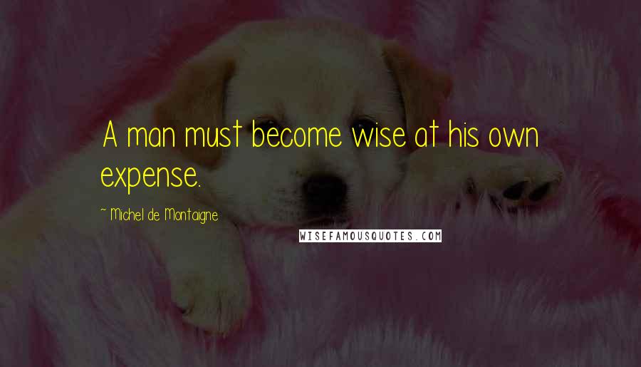 Michel De Montaigne Quotes: A man must become wise at his own expense.