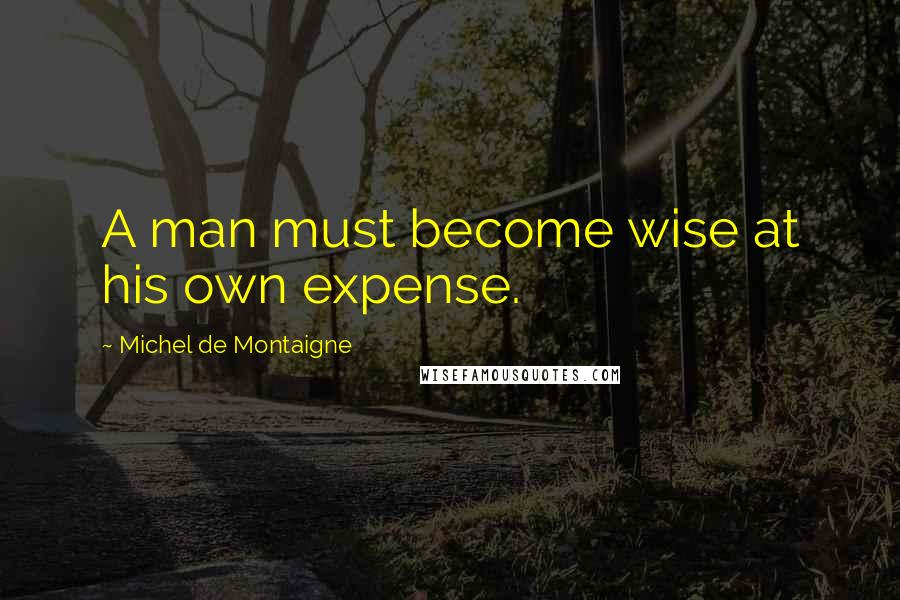 Michel De Montaigne Quotes: A man must become wise at his own expense.