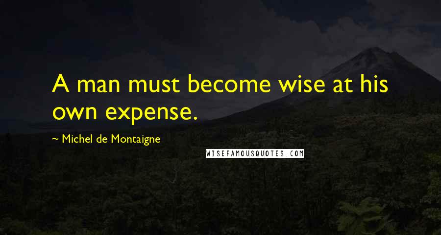 Michel De Montaigne Quotes: A man must become wise at his own expense.