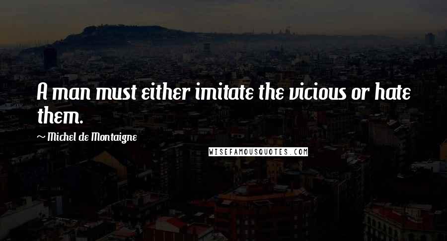 Michel De Montaigne Quotes: A man must either imitate the vicious or hate them.