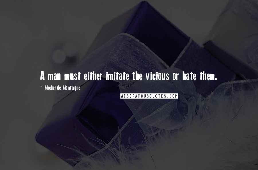 Michel De Montaigne Quotes: A man must either imitate the vicious or hate them.