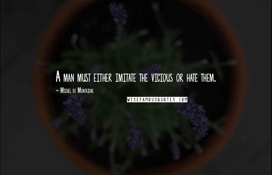Michel De Montaigne Quotes: A man must either imitate the vicious or hate them.