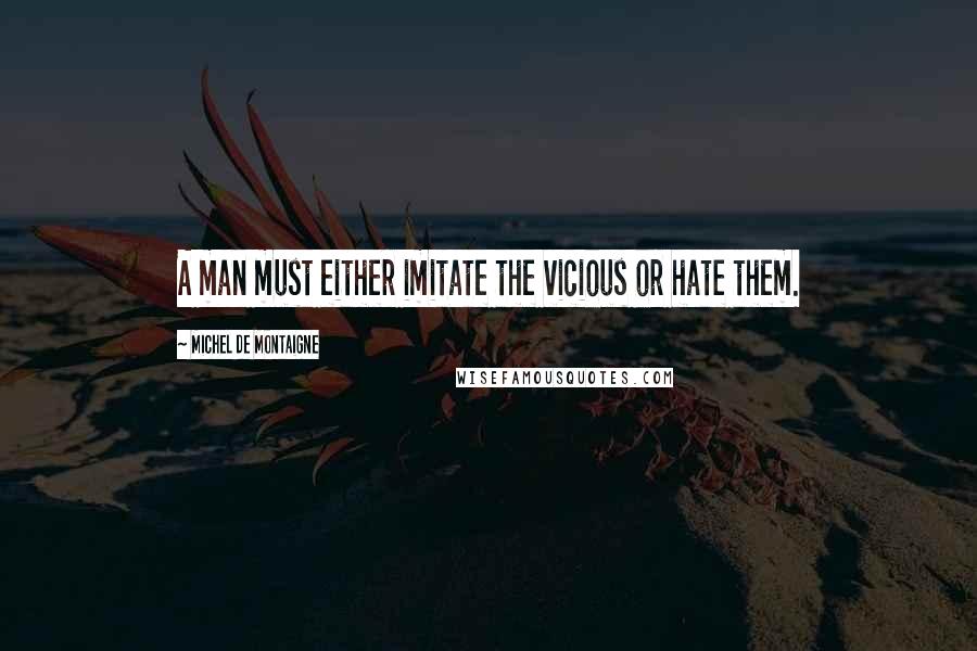 Michel De Montaigne Quotes: A man must either imitate the vicious or hate them.