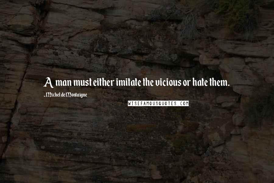 Michel De Montaigne Quotes: A man must either imitate the vicious or hate them.