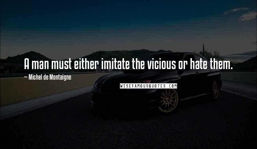 Michel De Montaigne Quotes: A man must either imitate the vicious or hate them.