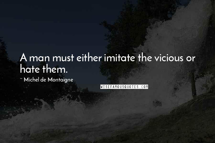 Michel De Montaigne Quotes: A man must either imitate the vicious or hate them.