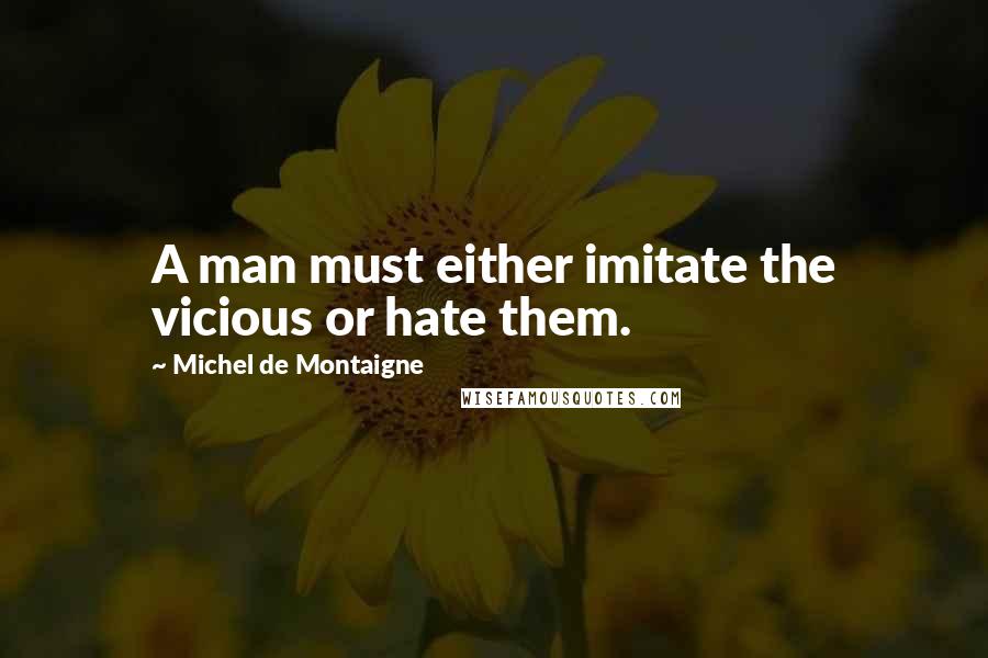 Michel De Montaigne Quotes: A man must either imitate the vicious or hate them.