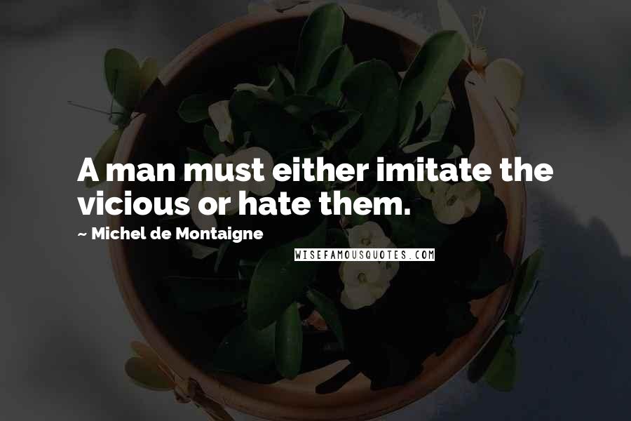 Michel De Montaigne Quotes: A man must either imitate the vicious or hate them.