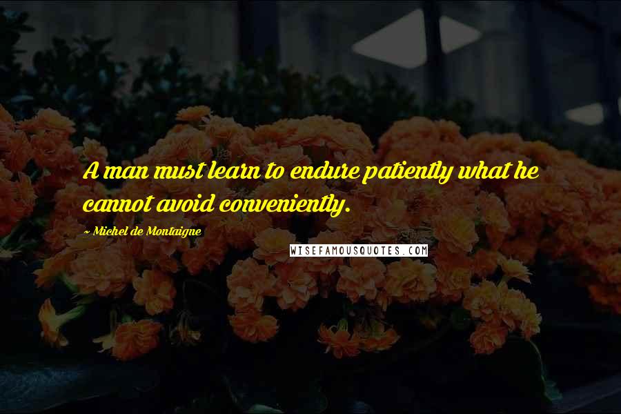 Michel De Montaigne Quotes: A man must learn to endure patiently what he cannot avoid conveniently.