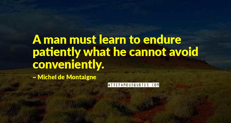 Michel De Montaigne Quotes: A man must learn to endure patiently what he cannot avoid conveniently.