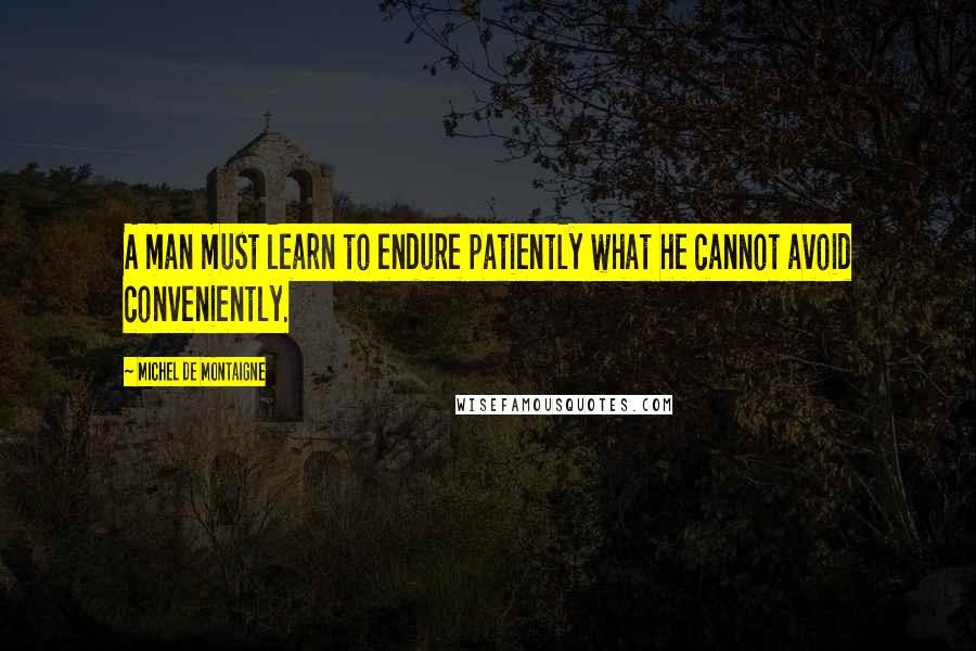 Michel De Montaigne Quotes: A man must learn to endure patiently what he cannot avoid conveniently.