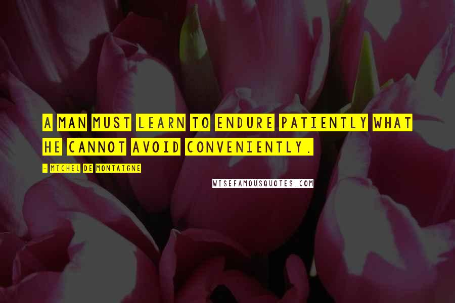 Michel De Montaigne Quotes: A man must learn to endure patiently what he cannot avoid conveniently.