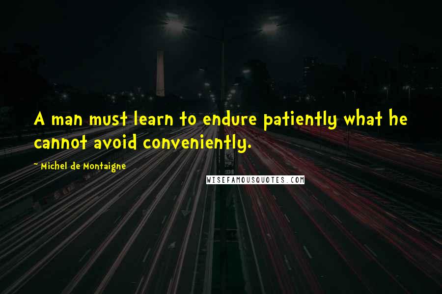 Michel De Montaigne Quotes: A man must learn to endure patiently what he cannot avoid conveniently.