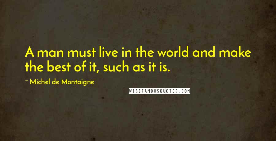 Michel De Montaigne Quotes: A man must live in the world and make the best of it, such as it is.