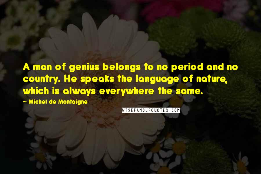 Michel De Montaigne Quotes: A man of genius belongs to no period and no country. He speaks the language of nature, which is always everywhere the same.