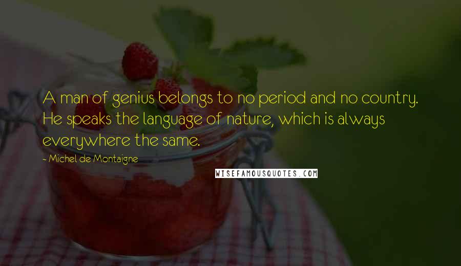 Michel De Montaigne Quotes: A man of genius belongs to no period and no country. He speaks the language of nature, which is always everywhere the same.