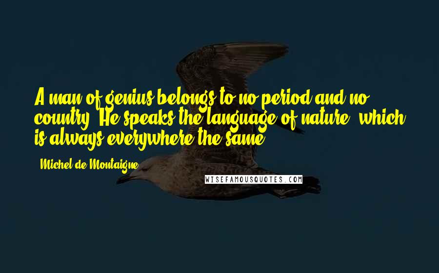 Michel De Montaigne Quotes: A man of genius belongs to no period and no country. He speaks the language of nature, which is always everywhere the same.