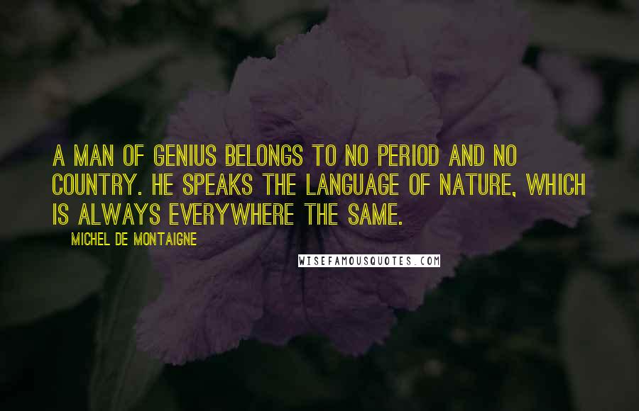 Michel De Montaigne Quotes: A man of genius belongs to no period and no country. He speaks the language of nature, which is always everywhere the same.