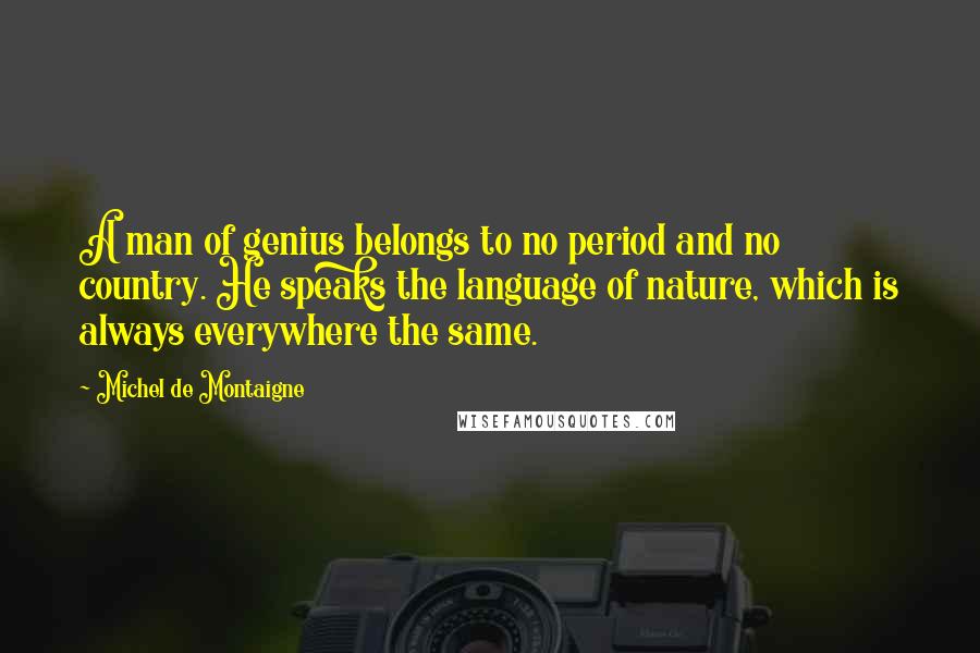Michel De Montaigne Quotes: A man of genius belongs to no period and no country. He speaks the language of nature, which is always everywhere the same.
