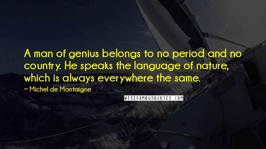 Michel De Montaigne Quotes: A man of genius belongs to no period and no country. He speaks the language of nature, which is always everywhere the same.