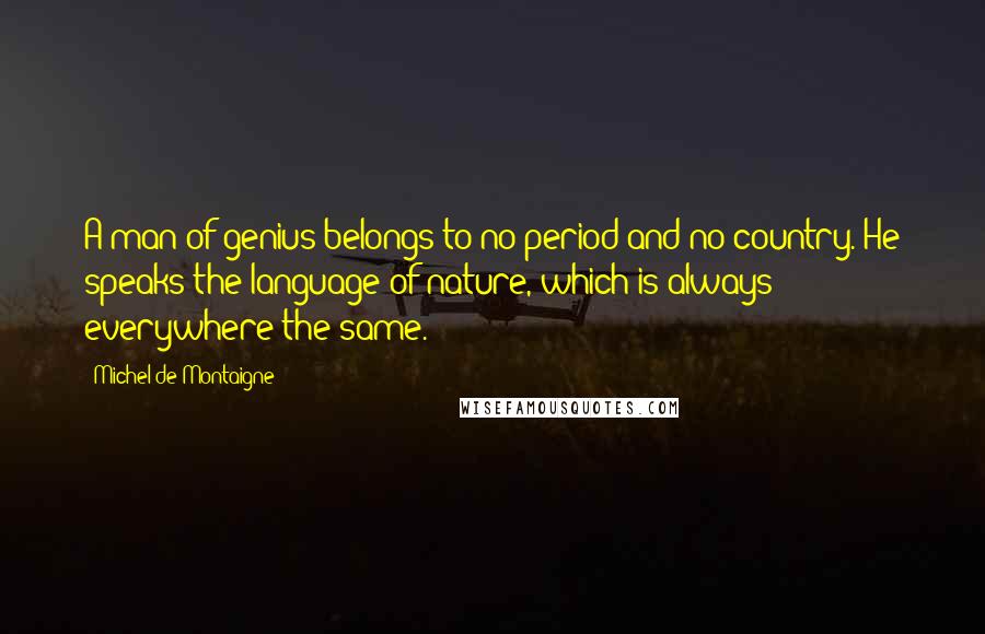 Michel De Montaigne Quotes: A man of genius belongs to no period and no country. He speaks the language of nature, which is always everywhere the same.