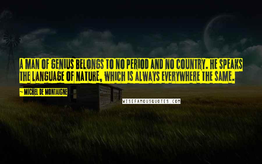 Michel De Montaigne Quotes: A man of genius belongs to no period and no country. He speaks the language of nature, which is always everywhere the same.