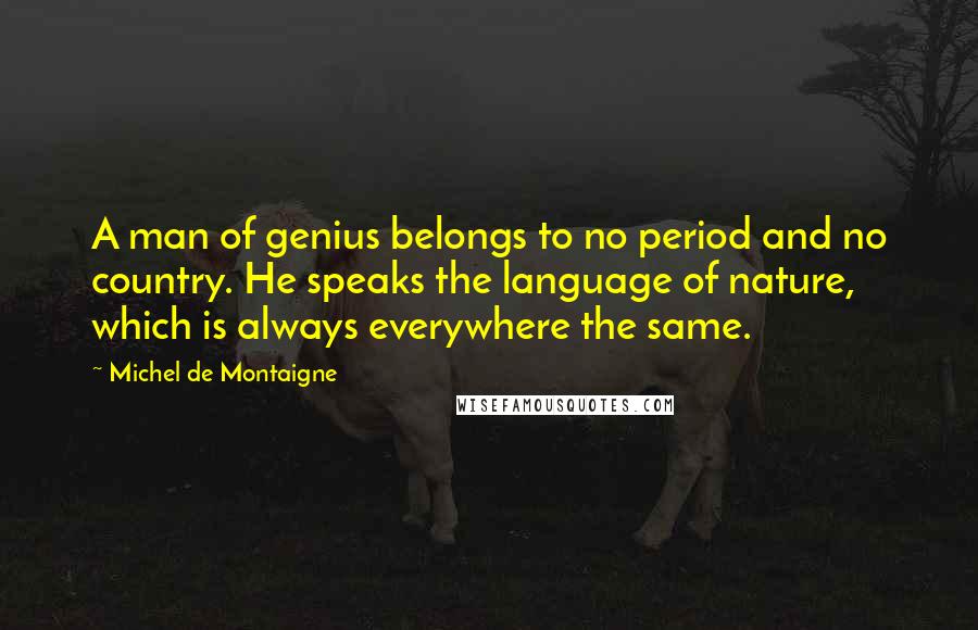 Michel De Montaigne Quotes: A man of genius belongs to no period and no country. He speaks the language of nature, which is always everywhere the same.