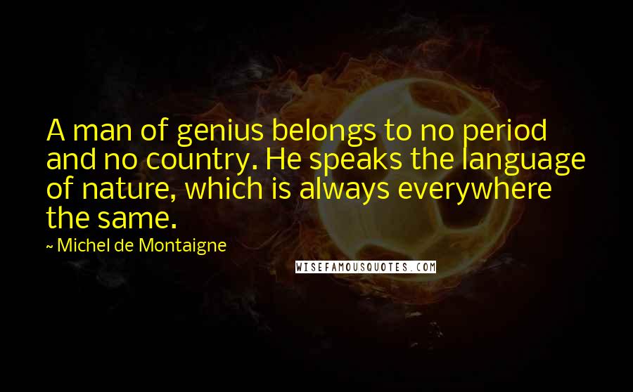 Michel De Montaigne Quotes: A man of genius belongs to no period and no country. He speaks the language of nature, which is always everywhere the same.