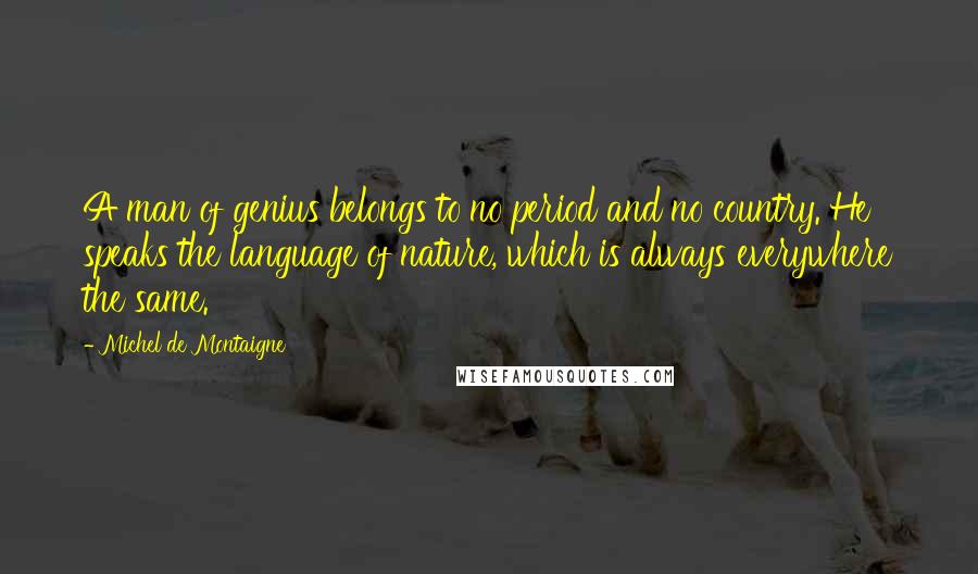 Michel De Montaigne Quotes: A man of genius belongs to no period and no country. He speaks the language of nature, which is always everywhere the same.