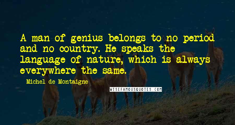 Michel De Montaigne Quotes: A man of genius belongs to no period and no country. He speaks the language of nature, which is always everywhere the same.