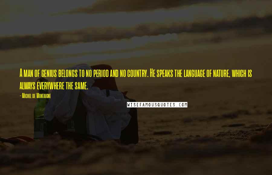 Michel De Montaigne Quotes: A man of genius belongs to no period and no country. He speaks the language of nature, which is always everywhere the same.