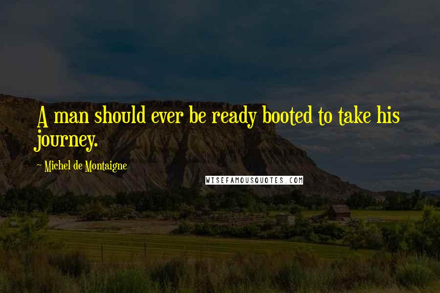 Michel De Montaigne Quotes: A man should ever be ready booted to take his journey.