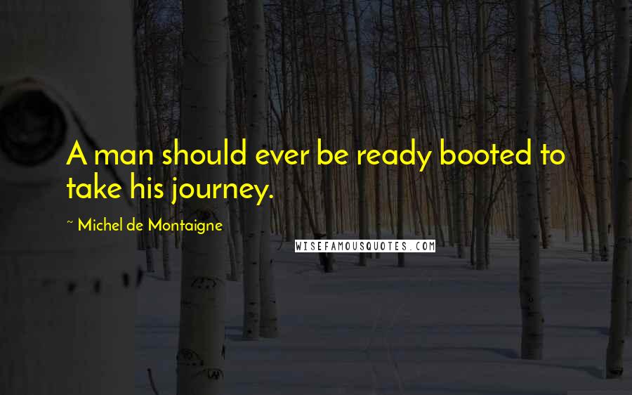 Michel De Montaigne Quotes: A man should ever be ready booted to take his journey.
